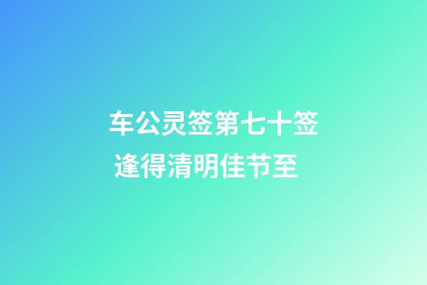 车公灵签第七十签 逢得清明佳节至